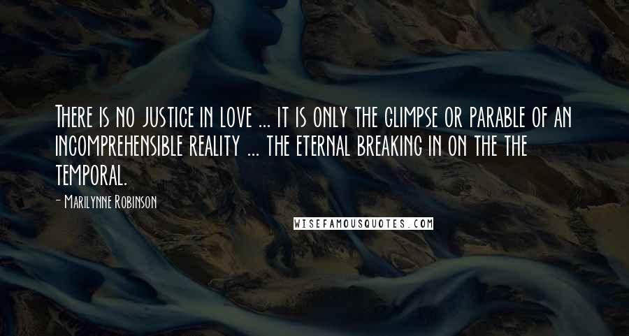 Marilynne Robinson Quotes: There is no justice in love ... it is only the glimpse or parable of an incomprehensible reality ... the eternal breaking in on the the temporal.