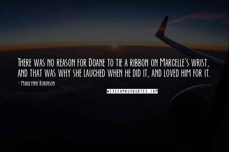 Marilynne Robinson Quotes: There was no reason for Doane to tie a ribbon on Marcelle's wrist, and that was why she laughed when he did it, and loved him for it.