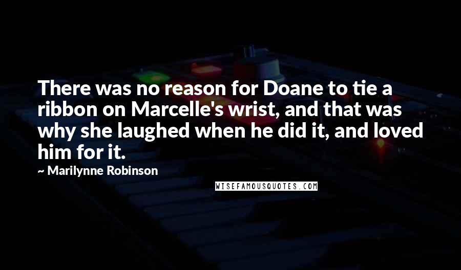 Marilynne Robinson Quotes: There was no reason for Doane to tie a ribbon on Marcelle's wrist, and that was why she laughed when he did it, and loved him for it.