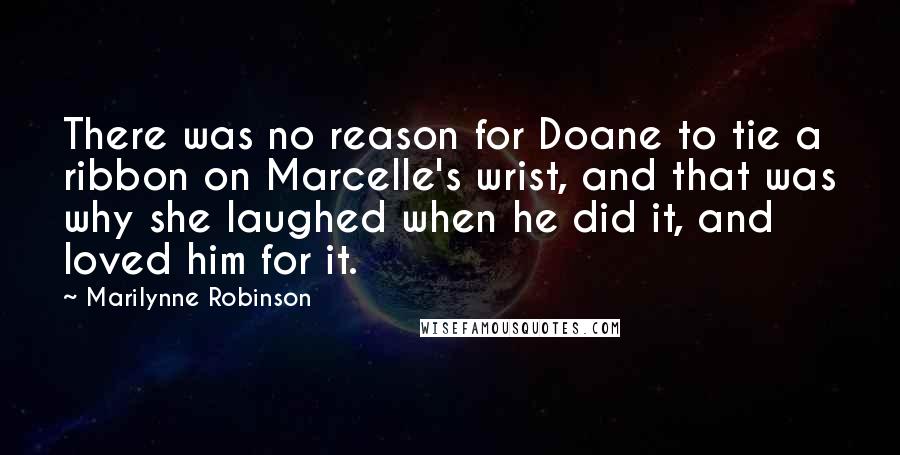 Marilynne Robinson Quotes: There was no reason for Doane to tie a ribbon on Marcelle's wrist, and that was why she laughed when he did it, and loved him for it.