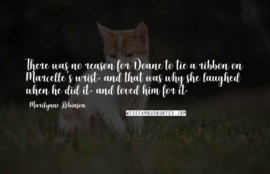 Marilynne Robinson Quotes: There was no reason for Doane to tie a ribbon on Marcelle's wrist, and that was why she laughed when he did it, and loved him for it.