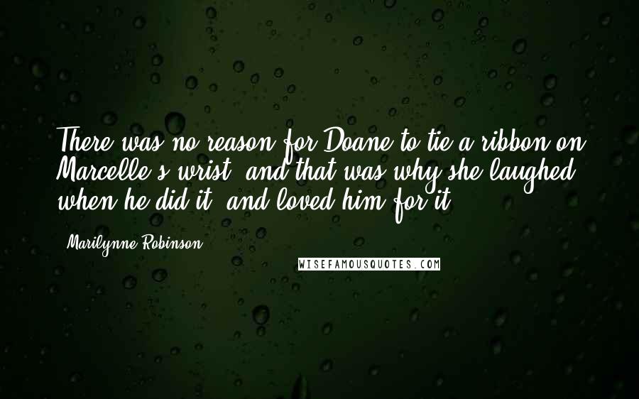 Marilynne Robinson Quotes: There was no reason for Doane to tie a ribbon on Marcelle's wrist, and that was why she laughed when he did it, and loved him for it.