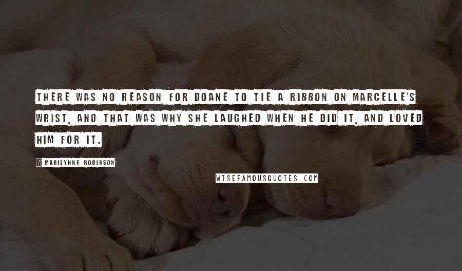 Marilynne Robinson Quotes: There was no reason for Doane to tie a ribbon on Marcelle's wrist, and that was why she laughed when he did it, and loved him for it.