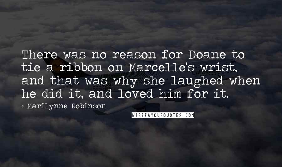 Marilynne Robinson Quotes: There was no reason for Doane to tie a ribbon on Marcelle's wrist, and that was why she laughed when he did it, and loved him for it.