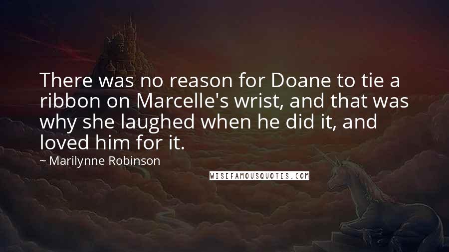 Marilynne Robinson Quotes: There was no reason for Doane to tie a ribbon on Marcelle's wrist, and that was why she laughed when he did it, and loved him for it.