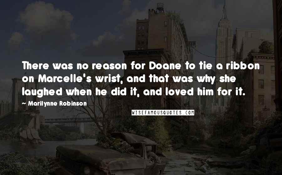 Marilynne Robinson Quotes: There was no reason for Doane to tie a ribbon on Marcelle's wrist, and that was why she laughed when he did it, and loved him for it.