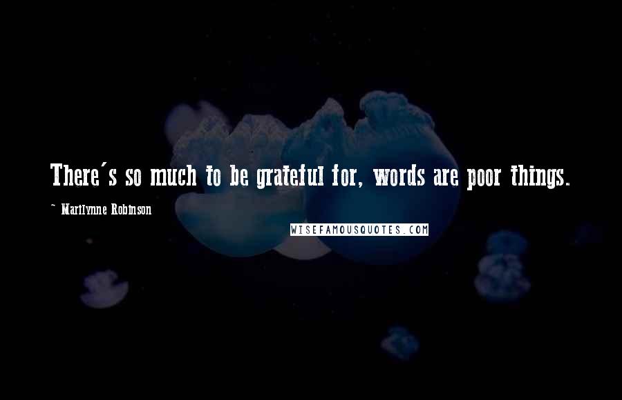 Marilynne Robinson Quotes: There's so much to be grateful for, words are poor things.