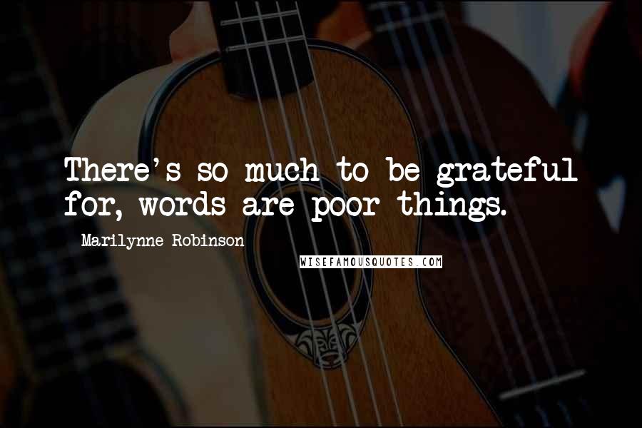 Marilynne Robinson Quotes: There's so much to be grateful for, words are poor things.