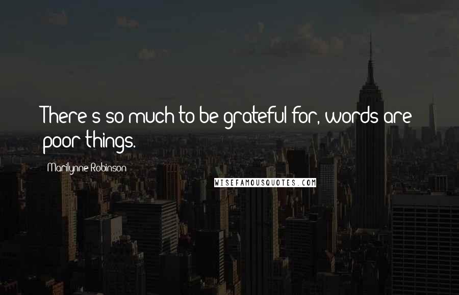 Marilynne Robinson Quotes: There's so much to be grateful for, words are poor things.