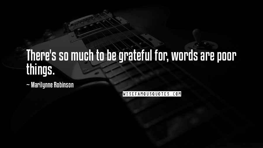 Marilynne Robinson Quotes: There's so much to be grateful for, words are poor things.