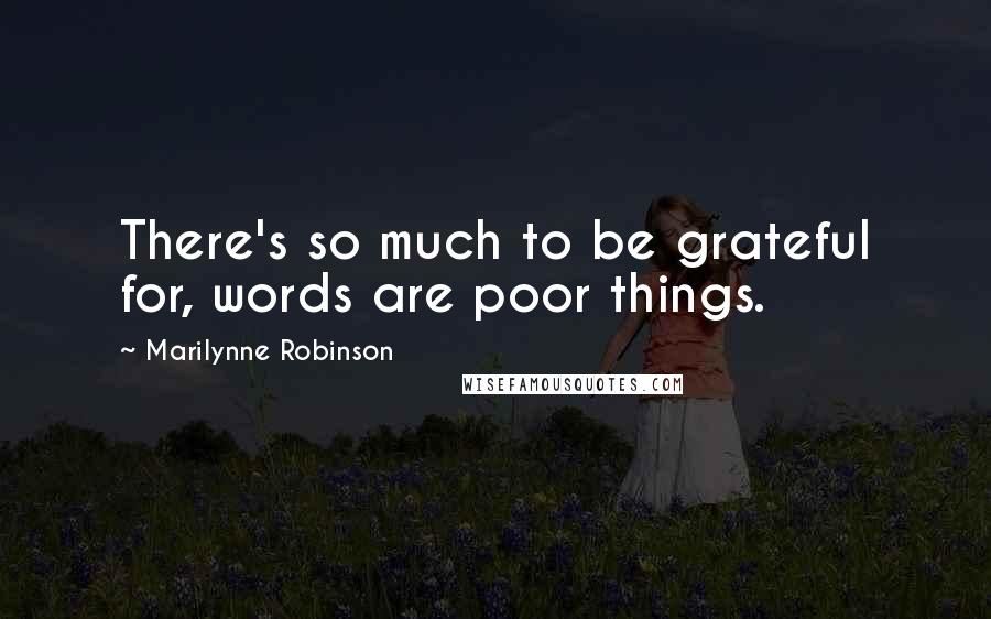 Marilynne Robinson Quotes: There's so much to be grateful for, words are poor things.