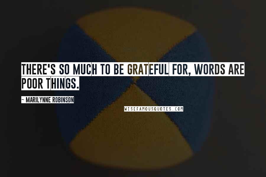 Marilynne Robinson Quotes: There's so much to be grateful for, words are poor things.