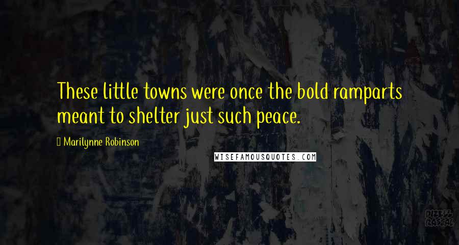 Marilynne Robinson Quotes: These little towns were once the bold ramparts meant to shelter just such peace.