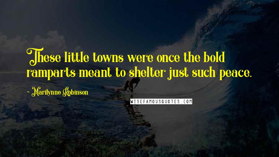 Marilynne Robinson Quotes: These little towns were once the bold ramparts meant to shelter just such peace.