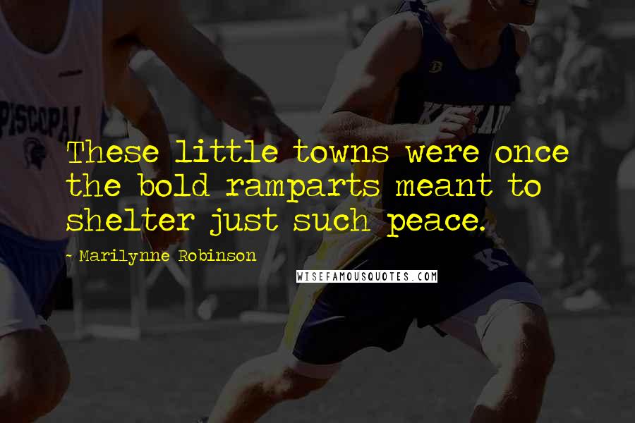 Marilynne Robinson Quotes: These little towns were once the bold ramparts meant to shelter just such peace.