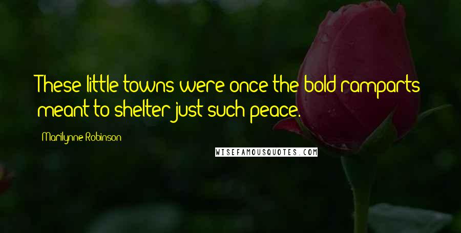 Marilynne Robinson Quotes: These little towns were once the bold ramparts meant to shelter just such peace.