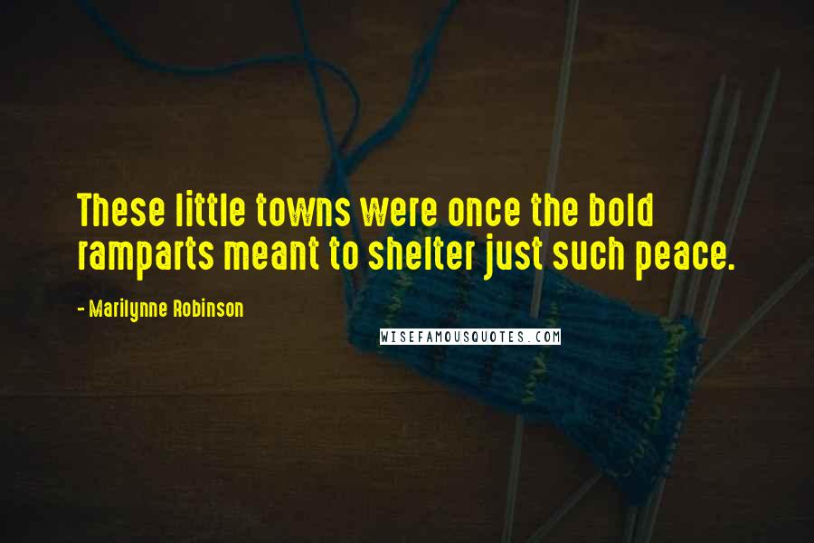 Marilynne Robinson Quotes: These little towns were once the bold ramparts meant to shelter just such peace.