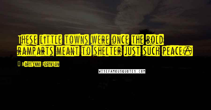 Marilynne Robinson Quotes: These little towns were once the bold ramparts meant to shelter just such peace.