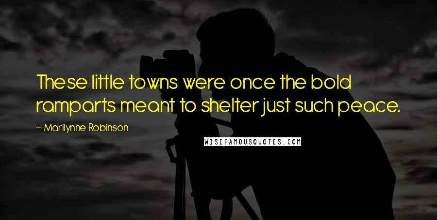 Marilynne Robinson Quotes: These little towns were once the bold ramparts meant to shelter just such peace.