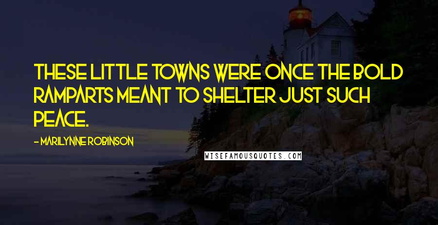 Marilynne Robinson Quotes: These little towns were once the bold ramparts meant to shelter just such peace.