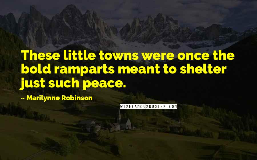 Marilynne Robinson Quotes: These little towns were once the bold ramparts meant to shelter just such peace.