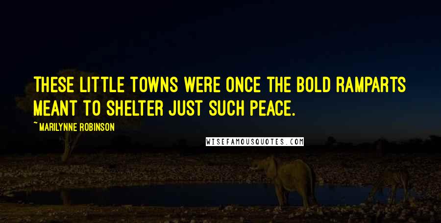 Marilynne Robinson Quotes: These little towns were once the bold ramparts meant to shelter just such peace.
