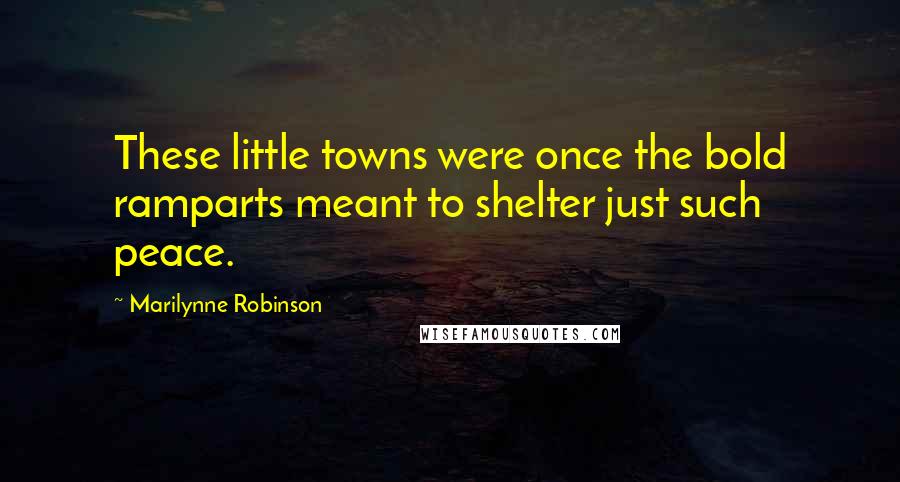 Marilynne Robinson Quotes: These little towns were once the bold ramparts meant to shelter just such peace.