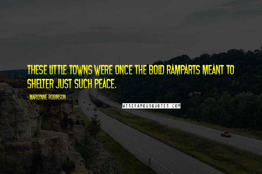 Marilynne Robinson Quotes: These little towns were once the bold ramparts meant to shelter just such peace.
