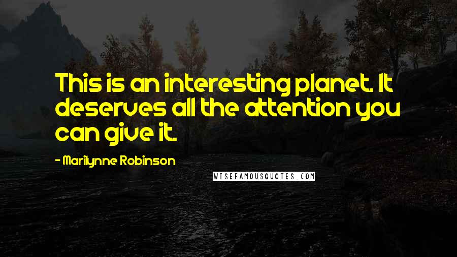 Marilynne Robinson Quotes: This is an interesting planet. It deserves all the attention you can give it.