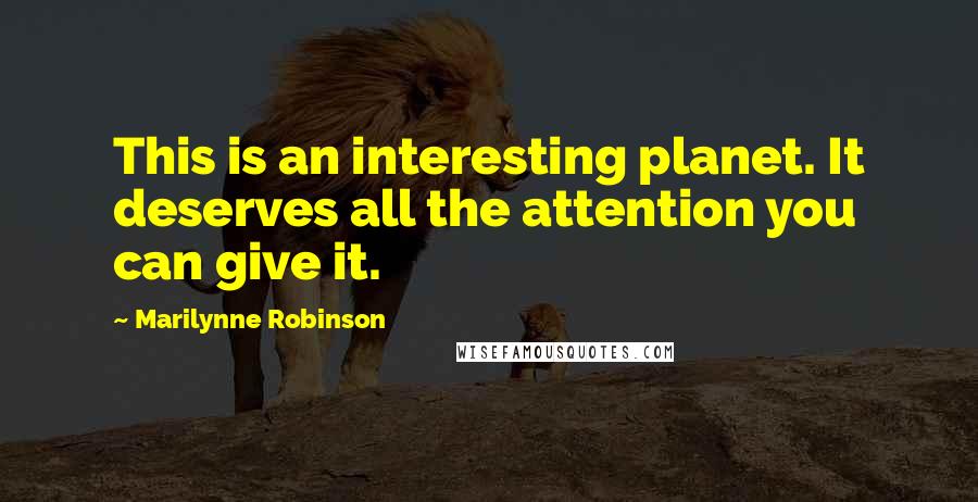 Marilynne Robinson Quotes: This is an interesting planet. It deserves all the attention you can give it.