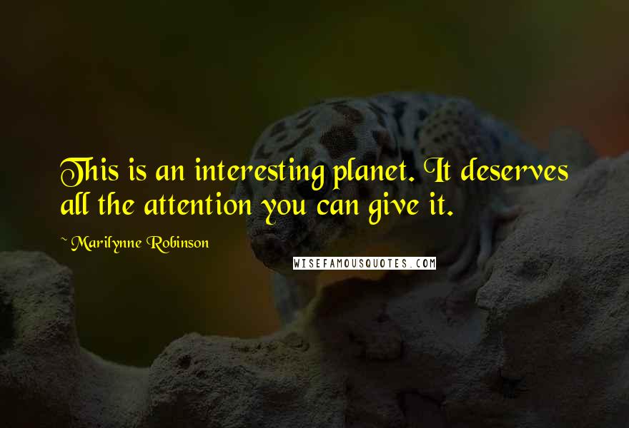 Marilynne Robinson Quotes: This is an interesting planet. It deserves all the attention you can give it.