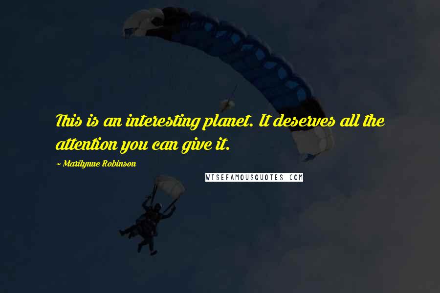 Marilynne Robinson Quotes: This is an interesting planet. It deserves all the attention you can give it.