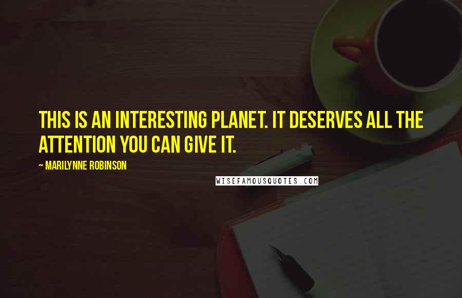 Marilynne Robinson Quotes: This is an interesting planet. It deserves all the attention you can give it.