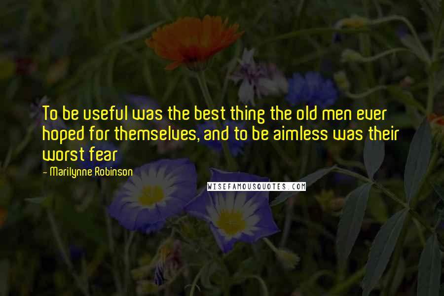 Marilynne Robinson Quotes: To be useful was the best thing the old men ever hoped for themselves, and to be aimless was their worst fear