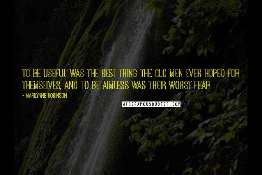 Marilynne Robinson Quotes: To be useful was the best thing the old men ever hoped for themselves, and to be aimless was their worst fear