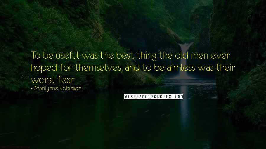 Marilynne Robinson Quotes: To be useful was the best thing the old men ever hoped for themselves, and to be aimless was their worst fear