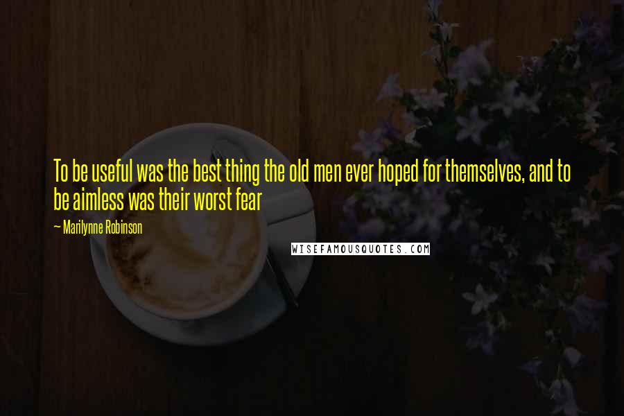 Marilynne Robinson Quotes: To be useful was the best thing the old men ever hoped for themselves, and to be aimless was their worst fear