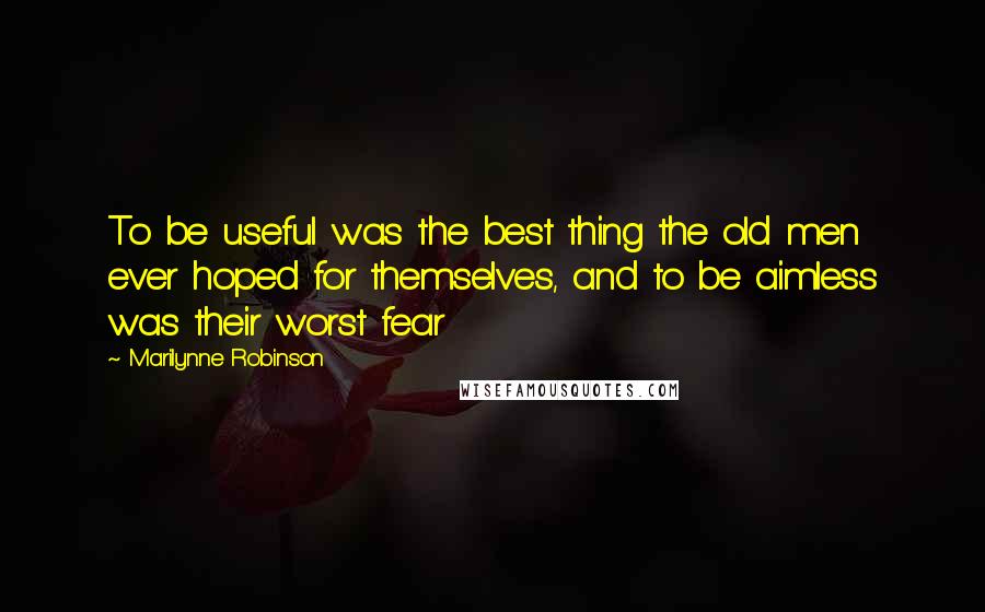 Marilynne Robinson Quotes: To be useful was the best thing the old men ever hoped for themselves, and to be aimless was their worst fear