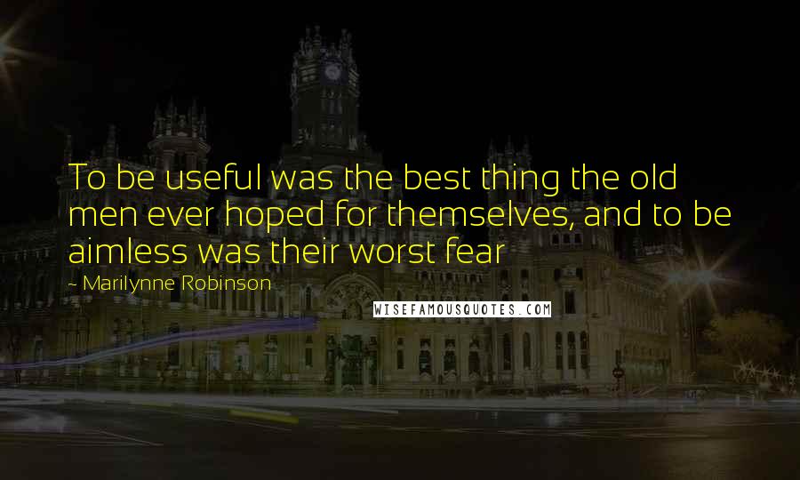 Marilynne Robinson Quotes: To be useful was the best thing the old men ever hoped for themselves, and to be aimless was their worst fear