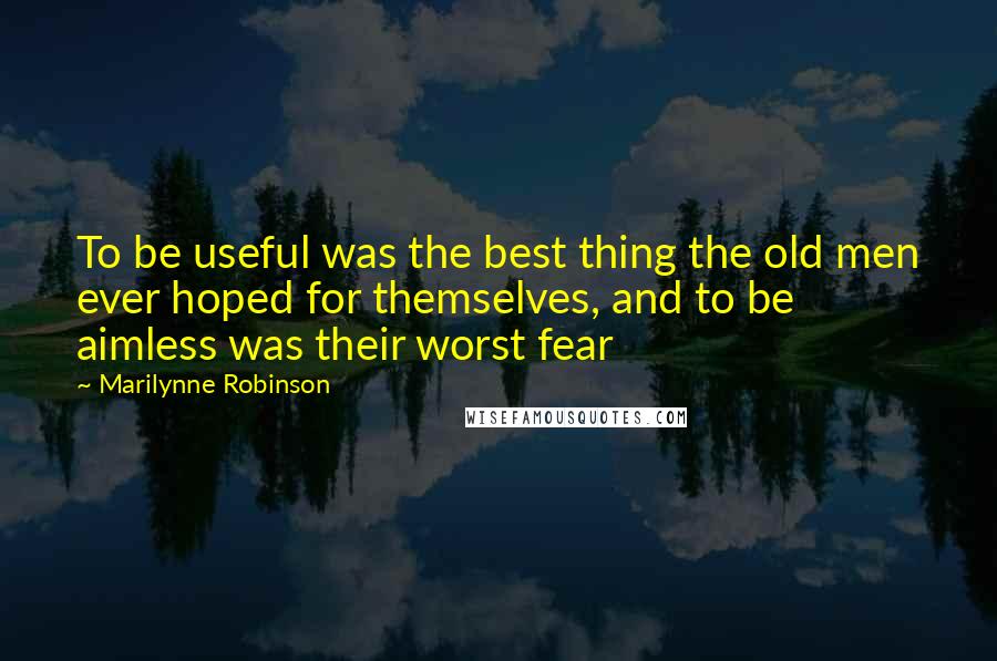 Marilynne Robinson Quotes: To be useful was the best thing the old men ever hoped for themselves, and to be aimless was their worst fear