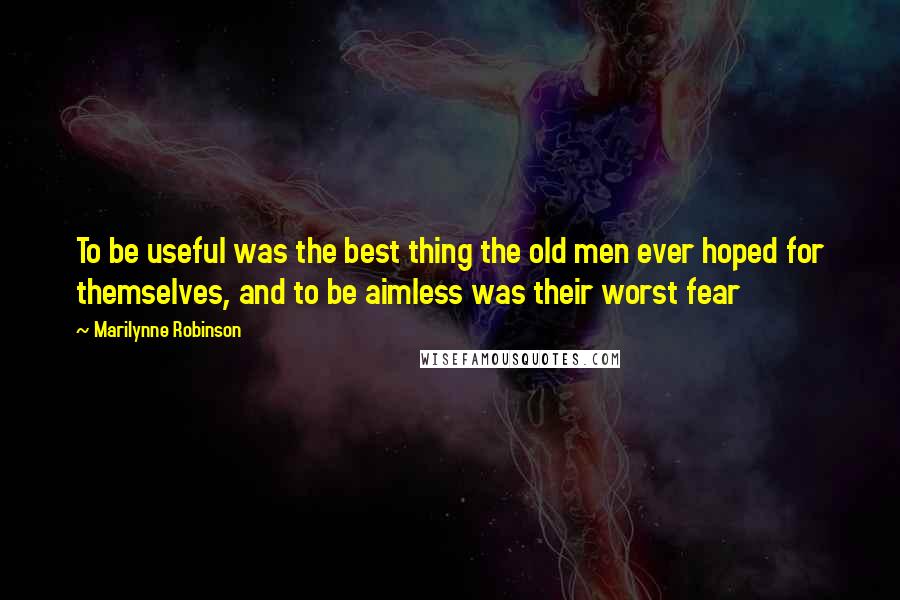 Marilynne Robinson Quotes: To be useful was the best thing the old men ever hoped for themselves, and to be aimless was their worst fear