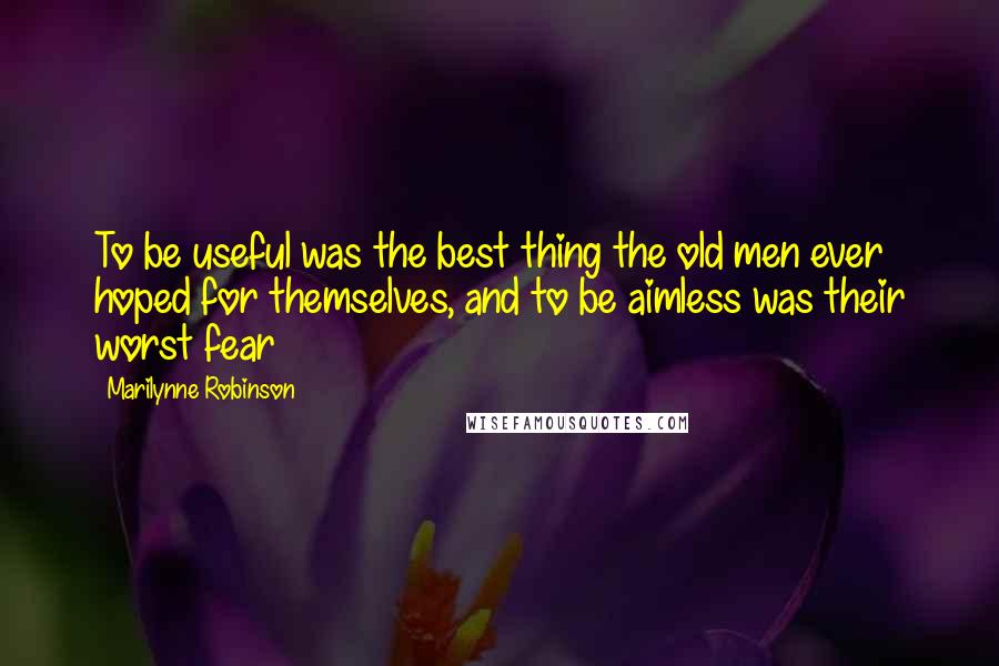 Marilynne Robinson Quotes: To be useful was the best thing the old men ever hoped for themselves, and to be aimless was their worst fear