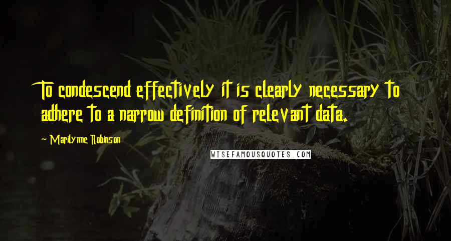Marilynne Robinson Quotes: To condescend effectively it is clearly necessary to adhere to a narrow definition of relevant data.