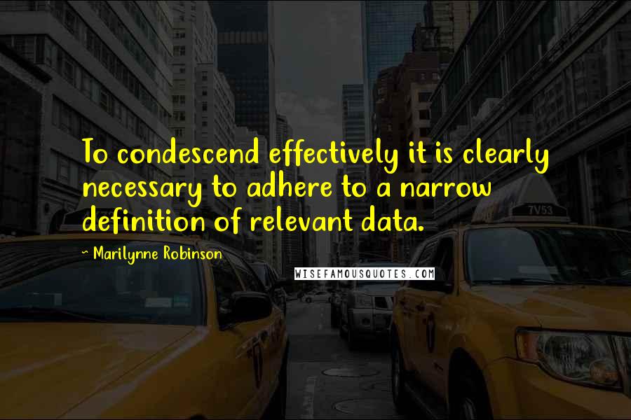 Marilynne Robinson Quotes: To condescend effectively it is clearly necessary to adhere to a narrow definition of relevant data.
