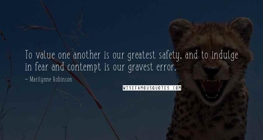 Marilynne Robinson Quotes: To value one another is our greatest safety, and to indulge in fear and contempt is our gravest error.