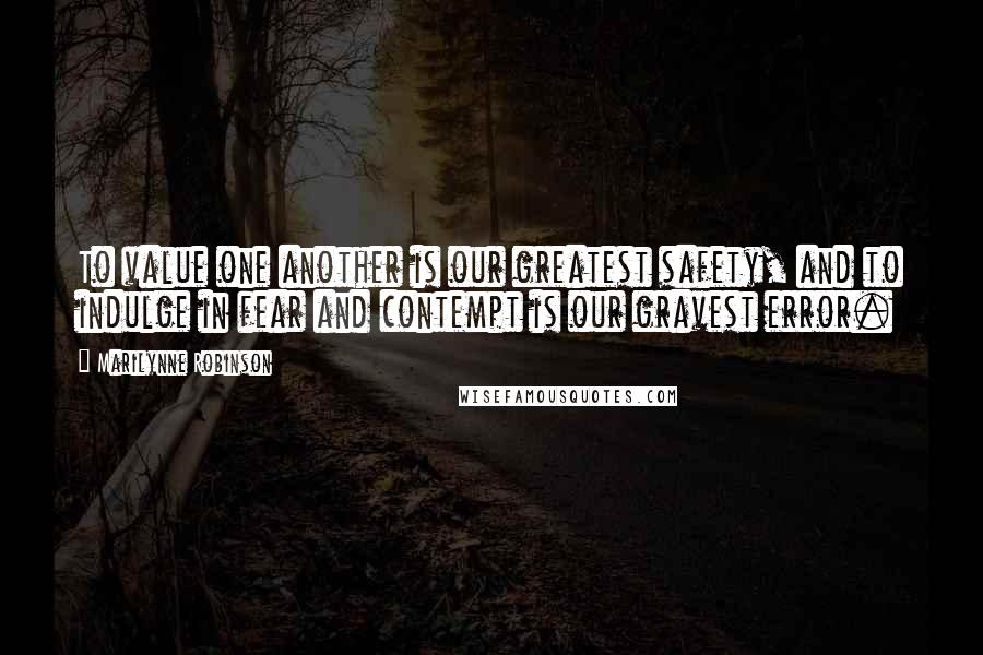 Marilynne Robinson Quotes: To value one another is our greatest safety, and to indulge in fear and contempt is our gravest error.