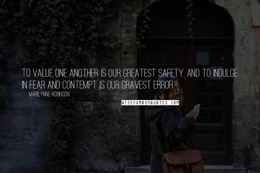 Marilynne Robinson Quotes: To value one another is our greatest safety, and to indulge in fear and contempt is our gravest error.