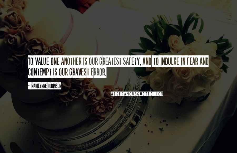 Marilynne Robinson Quotes: To value one another is our greatest safety, and to indulge in fear and contempt is our gravest error.