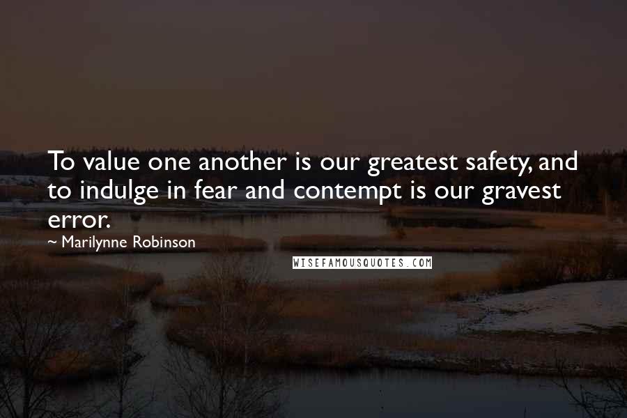 Marilynne Robinson Quotes: To value one another is our greatest safety, and to indulge in fear and contempt is our gravest error.