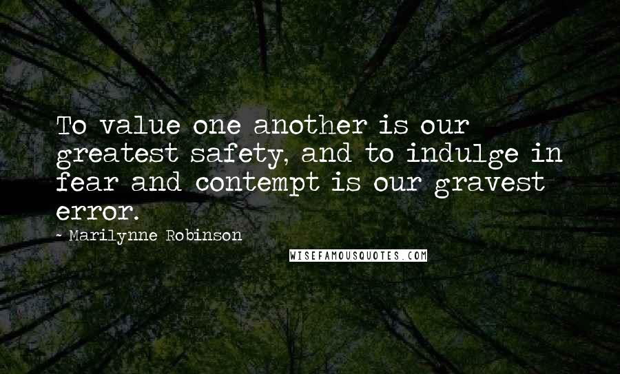 Marilynne Robinson Quotes: To value one another is our greatest safety, and to indulge in fear and contempt is our gravest error.